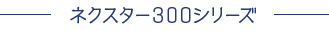 ネクスター300シリーズ